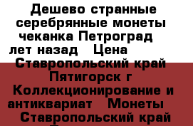 Дешево странные серебрянные монеты, чеканка Петроград 96 лет назад › Цена ­ 6 000 - Ставропольский край, Пятигорск г. Коллекционирование и антиквариат » Монеты   . Ставропольский край,Пятигорск г.